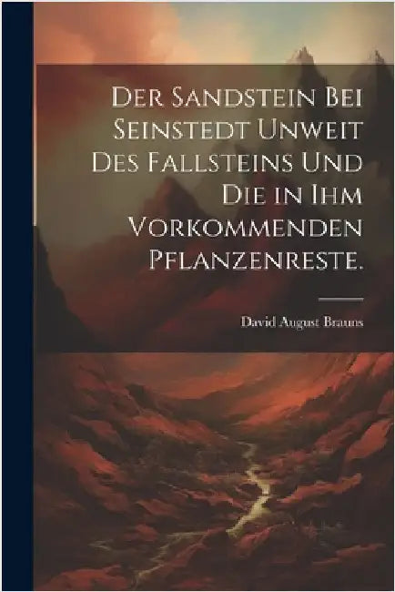 Der Sandstein bei Seinstedt unweit des Fallsteins und die in ihm vorkommenden Pflanzenreste. by Brauns, David August