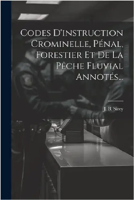Codes D'instruction Crominelle, Pénal, Forestier Et De La Pêche Fluvial Annotés... by J. B. Sirey