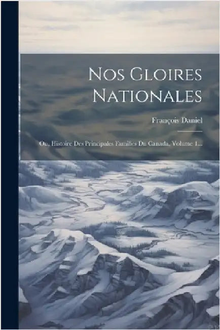 Nos Gloires Nationales: Ou, Histoire Des Principales Familles Du Canada, Volume 1... by François Daniel