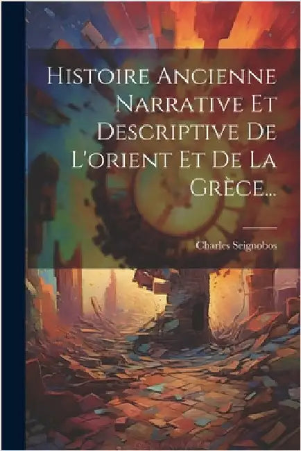 Histoire Ancienne Narrative Et Descriptive De L'orient Et De La Grèce... by Charles Seignobos
