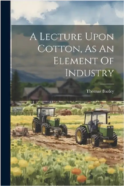 A Lecture Upon Cotton, As An Element Of Industry by 1st Bart ). Thomas Bazley (Sir