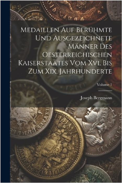 Medaillen Auf Berühmte Und Ausgezeichnete Männer Des Oesterreichischen Kaiserstaates Vom Xvi. Bis Zum Xix. Jahrhunderte; Volume 1 by Joseph Bergmann