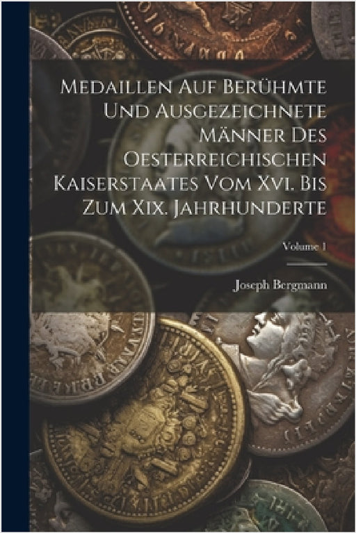 Medaillen Auf Berühmte Und Ausgezeichnete Männer Des Oesterreichischen Kaiserstaates Vom Xvi. Bis Zum Xix. Jahrhunderte; Volume 1 by Joseph Bergmann