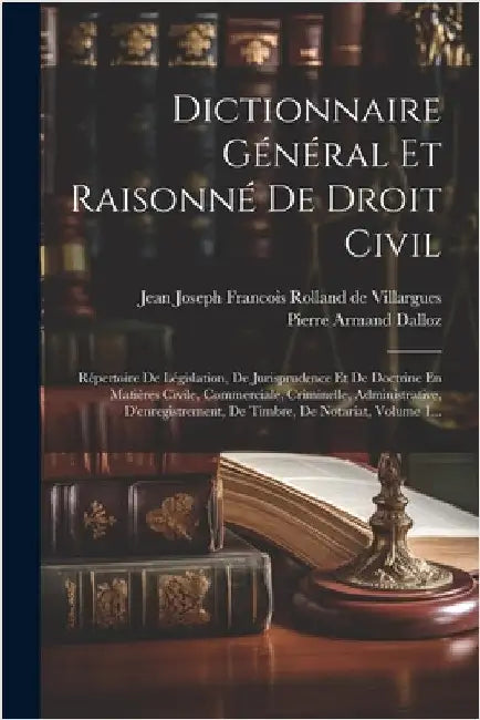 Dictionnaire Général Et Raisonné De Droit Civil: Répertoire De Législation, De Jurisprudence Et De Doctrine En Matières Civile, Commerciale, Criminell by Pierre Armand Dalloz