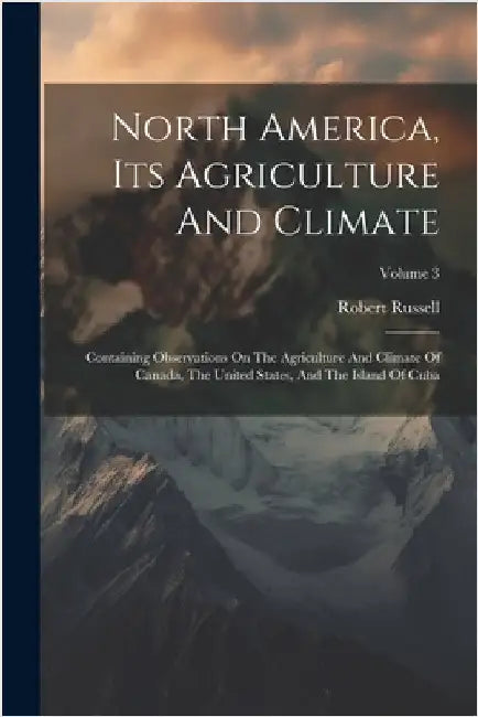 North America, Its Agriculture And Climate: Containing Observations On The Agriculture And Climate Of Canada, The United States, And The Island Of Cub by Robert Russell