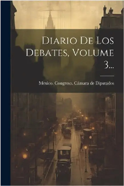 Diario De Los Debates, Volume 3... by Mexico Congreso Cámara de Diputados