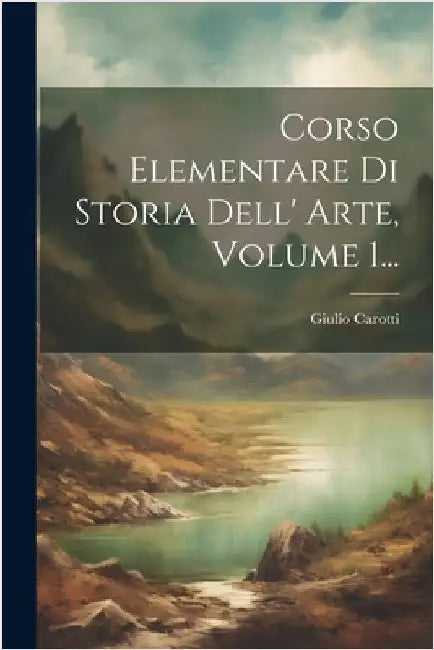 Corso Elementare Di Storia Dell' Arte, Volume 1... by Giulio Carotti