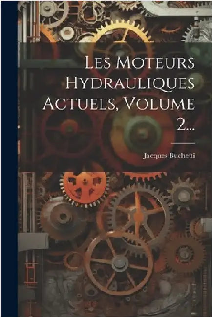 Les Moteurs Hydrauliques Actuels, Volume 2... by Jacques Buchetti