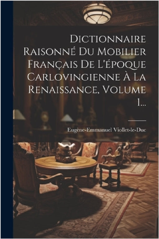 Dictionnaire Raisonné Du Mobilier Français De L'époque Carlovingienne À La Renaissance, Volume 1... by Eugène-Emmanuel Viollet-Le-Duc