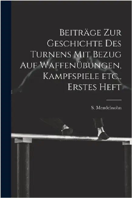 Beiträge zur Geschichte des Turnens mit Bezug auf Waffenübungen, Kampfspiele etc., Erstes Heft by S. Mendelssohn