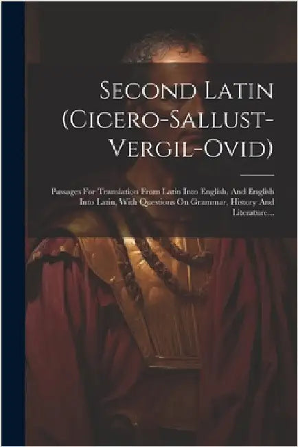 Second Latin (cicero-sallust-vergil-ovid): Passages For Translation From Latin Into English, And English Into Latin, With Questions On Grammar, Histor by Anonymous