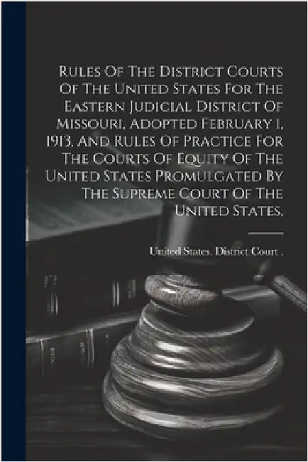 Rules Of The District Courts Of The United States For The Eastern Judicial District Of Missouri, Adopted February 1, 1913, And Rules Of Practice For T by United States District Court (Missouri