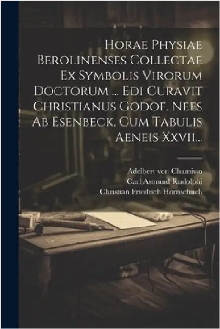 Horae Physiae Berolinenses Collectae Ex Symbolis Virorum Doctorum ... Edi Curavit Christianus Godof. Nees Ab Esenbeck. Cum Tabulis Aeneis Xxvii... by Christian Gottfried Nees Von Esenbeck