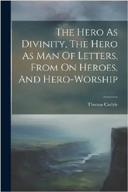 The Hero As Divinity, The Hero As Man Of Letters, From On Heroes, And Hero-worship by Thomas Carlyle