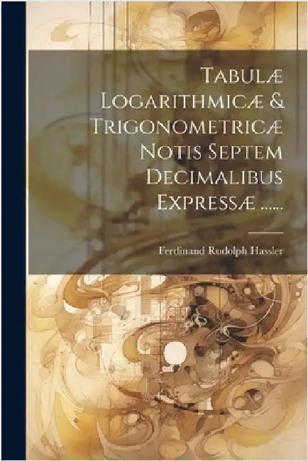 Tabulæ Logarithmicæ & Trigonometricæ Notis Septem Decimalibus Expressæ ...... by Ferdinand Rudolph Hassler