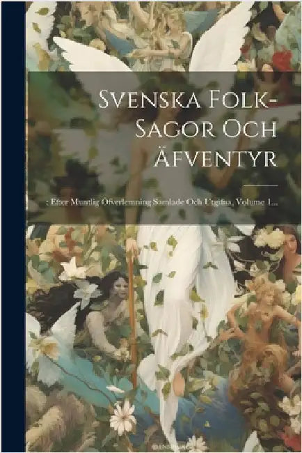 Svenska Folk-sagor Och Äfventyr: : Efter Muntlig Öfverlemning Samlade Och Utgifna, Volume 1... by Anonymous