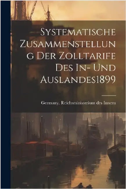 Systematische Zusammenstellung Der Zolltarife Des In- Und Auslandes 1899 by Germany Reichsministerium Des Innern