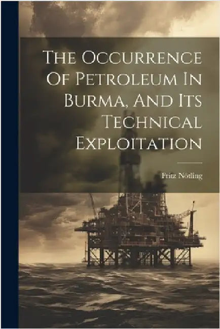 The Occurrence Of Petroleum In Burma, And Its Technical Exploitation by Fritz Nötling
