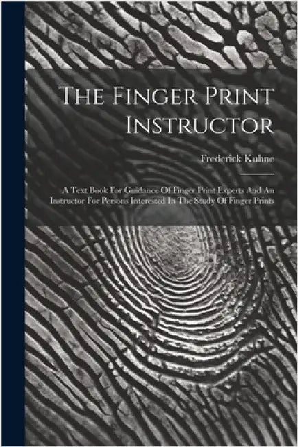 The Finger Print Instructor: A Text Book For Guidance Of Finger Print Experts And An Instructor For Persons Interested In The Study Of Finger Print by Frederick Kuhne