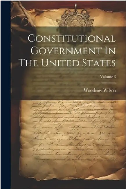 Constitutional Government In The United States; Volume 3 by Woodrow Wilson