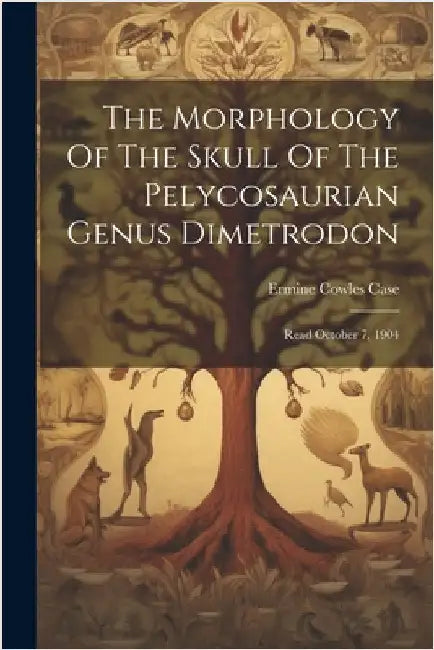 The Morphology Of The Skull Of The Pelycosaurian Genus Dimetrodon: Read October 7, 1904 by Ermine Cowles Case