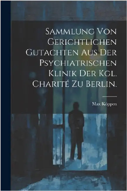 Sammlung von Gerichtlichen Gutachten aus der Psychiatrischen Klinik der Kgl. Charité zu Berlin. by Max Köppen