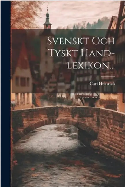 Svenskt Och Tyskt Hand-lexikon... by Carl Heinrich