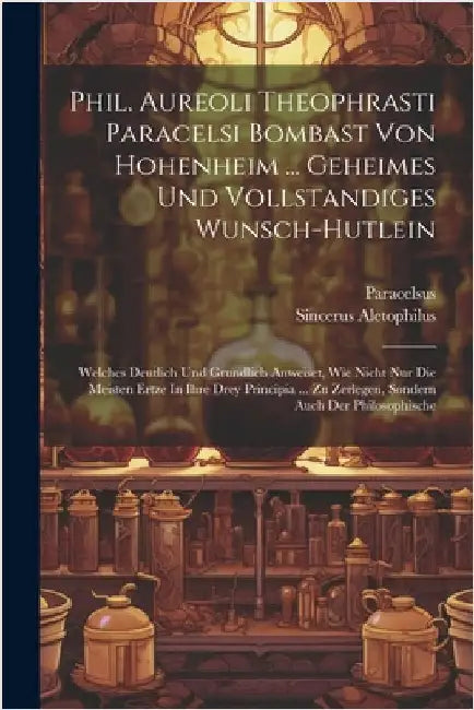 Phil. Aureoli Theophrasti Paracelsi Bombast Von Hohenheim ... Geheimes Und Vollstandiges Wunsch-hutlein: Welches Deutlich Und Grundlich Anweiset, Wie by Paracelsus