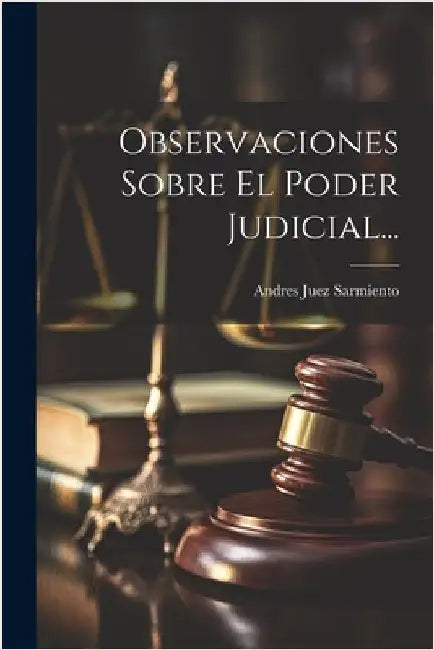 Observaciones Sobre El Poder Judicial... by Andres Juez Sarmiento