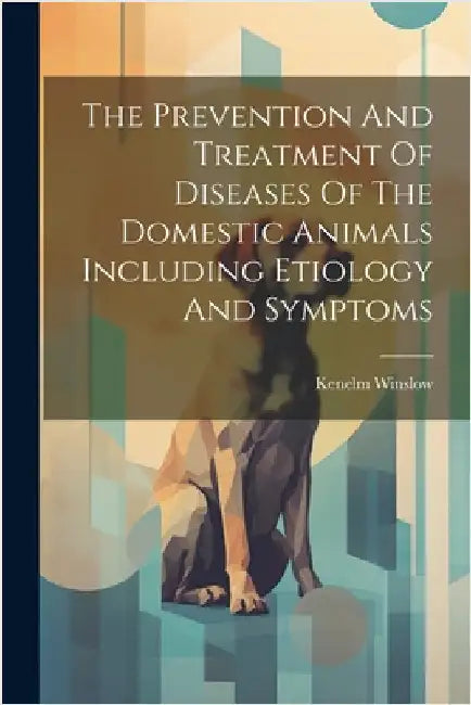 The Prevention And Treatment Of Diseases Of The Domestic Animals Including Etiology And Symptoms by Kenelm Winslow