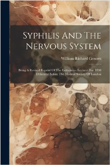 Syphilis And The Nervous System: Being A Revised Reprint Of The Lettsomian Lectures For 1890 Delivered Before The Medical Society Of London by William Richard Gowers