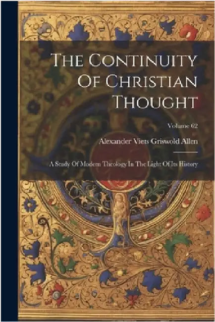 The Continuity Of Christian Thought: A Study Of Modern Theology In The Light Of Its History; Volume 62 by Alexander Viets Griswold Allen