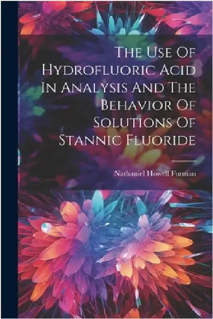 The Use Of Hydrofluoric Acid In Analysis And The Behavior Of Solutions Of Stannic Fluoride by Nathaniel Howell Furman