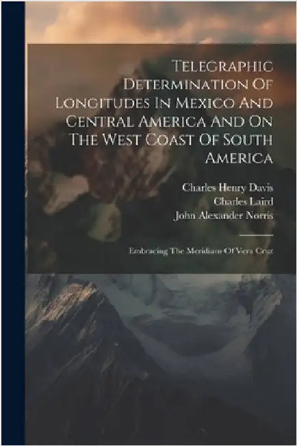 Telegraphic Determination Of Longitudes In Mexico And Central America And On The West Coast Of South America: Embracing The Meridians Of Vera Cruz by United States Hydrographic Office