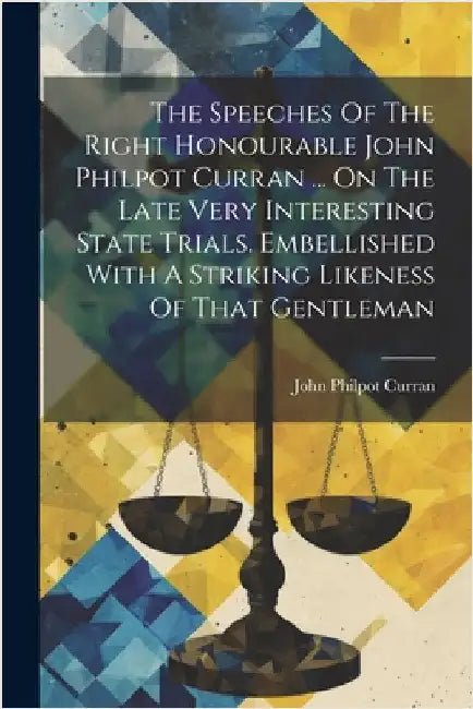 The Speeches Of The Right Honourable John Philpot Curran ... On The Late Very Interesting State Trials. Embellished With A Striking Likeness Of That G by John Philpot Curran
