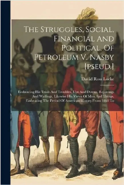 The Struggles, Social, Financial And Political, Of Petroleum V. Nasby [pseud.]: Embracing His Trials And Troubles, Ups And Downs, Rejoicings And Waili by David Ross Locke