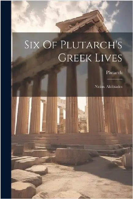 Six Of Plutarch's Greek Lives: Nicias. Alcibiades by Plutarch
