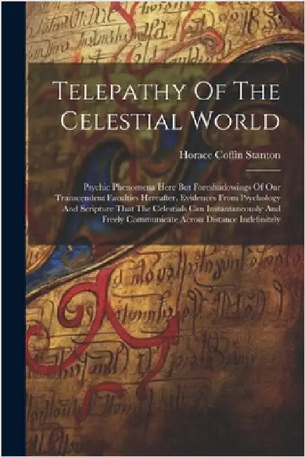 Telepathy Of The Celestial World: Psychic Phenomena Here But Foreshadowings Of Our Transcendent Faculties Hereafter. Evidences From Psychology And Scr by Horace Coffin Stanton