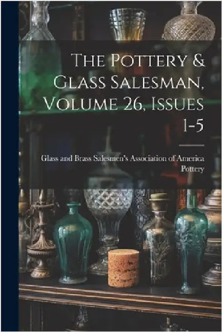 The Pottery & Glass Salesman, Volume 26, Issues 1-5 by Glass And Brass Salesmen's a. Pottery
