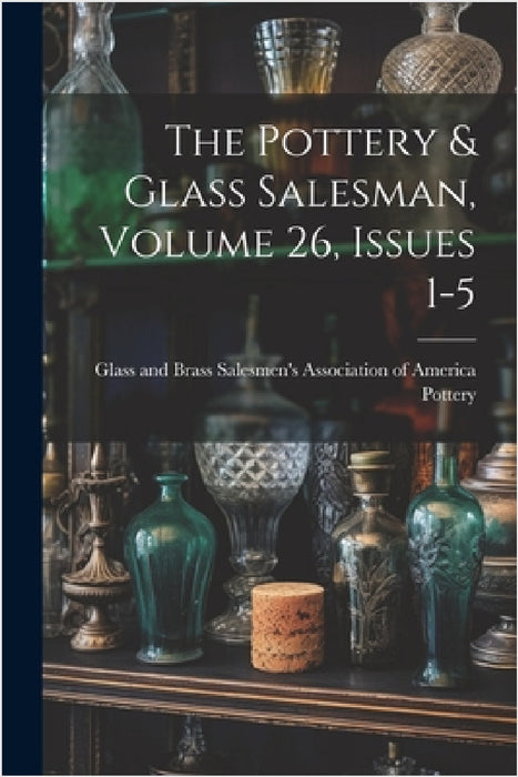 The Pottery & Glass Salesman, Volume 26, Issues 1-5 by Glass And Brass Salesmen's a. Pottery