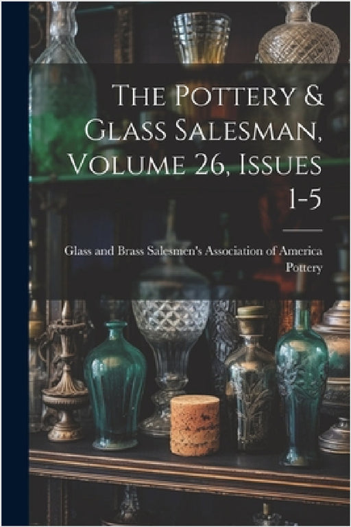 The Pottery & Glass Salesman, Volume 26, Issues 1-5 by Glass And Brass Salesmen's a. Pottery