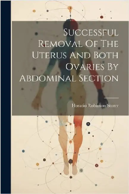 Successful Removal Of The Uterus And Both Ovaries By Abdominal Section by Horatio Robinson Storer