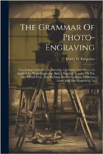 The Grammar Of Photo-engraving: Containing Instruction In Drawing, Chemistry And Optics, As Applied To Photo-engraving, And A Practical Treatise On Th by Harry D. Farquhar