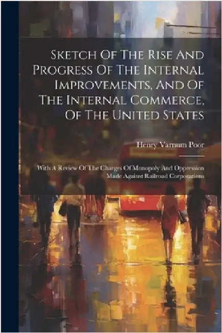 Sketch Of The Rise And Progress Of The Internal Improvements, And Of The Internal Commerce, Of The United States: With A Review Of The Charges Of Mono by Henry Varnum Poor