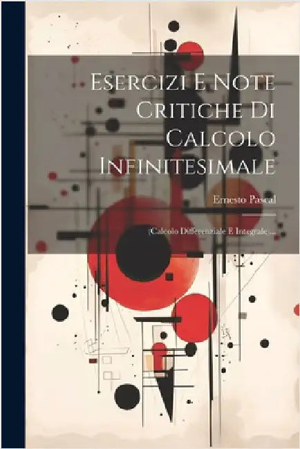 Esercizi E Note Critiche Di Calcolo Infinitesimale: (calcolo Differenziale E Integrale)... by Ernesto Pascal