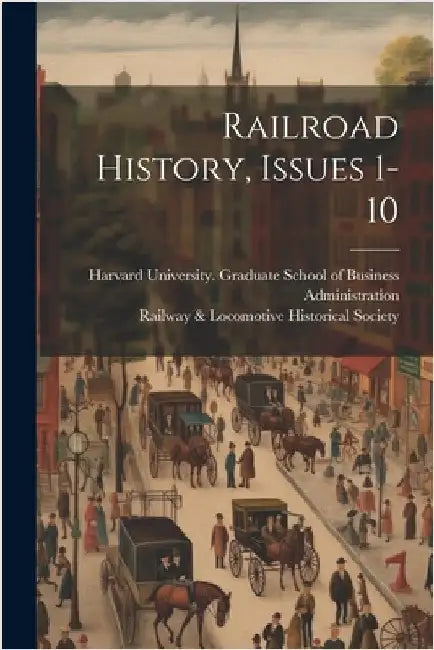 Railroad History, Issues 1-10 by Harvard University Graduate School O