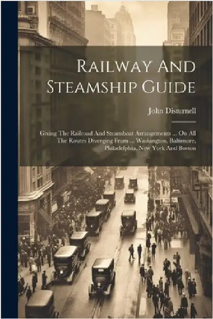 Railway And Steamship Guide: Giving The Railroad And Steamboat Arrangements ... On All The Routes Diverging From ... Washington, Baltimore, Philade by John Disturnell