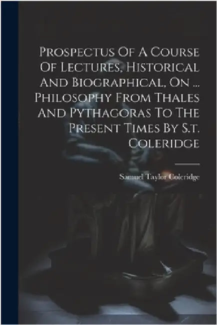 Prospectus Of A Course Of Lectures, Historical And Biographical, On ... Philosophy From Thales And Pythagoras To The Present Times By S.t. Coleridge by Samuel Taylor Coleridge
