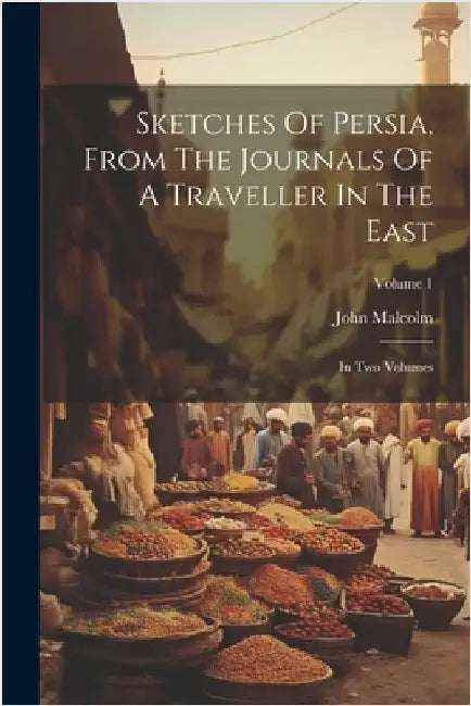 Sketches Of Persia, From The Journals Of A Traveller In The East: In Two Volumes; Volume 1 by John Malcolm