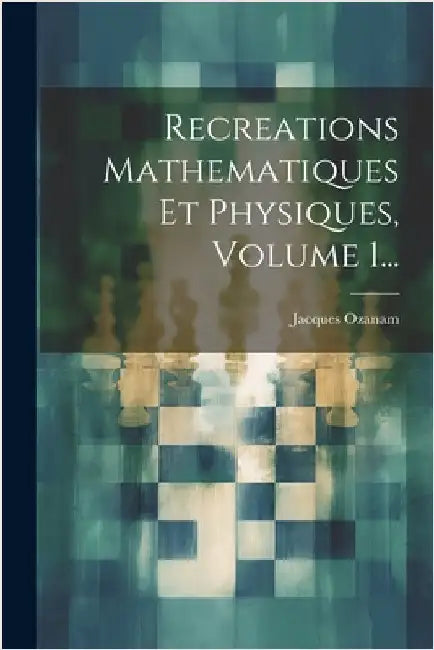 Recreations Mathematiques Et Physiques, Volume 1... by Jacques Ozanam